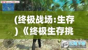 (终极战场:生存) 《终极生存挑战：在自然环境中一展身手，勇者夺冠》—借助智慧与体力，谁能在野外环境中成为最后的幸存者？